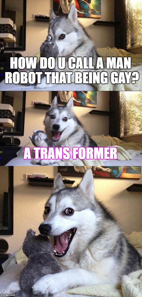 Bad Pun Dog | HOW DO U CALL A MAN ROBOT THAT BEING GAY? A TRANS FORMER | image tagged in memes,bad pun dog | made w/ Imgflip meme maker