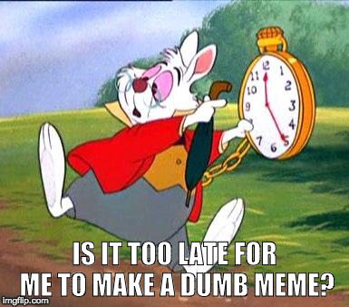 dumb |  IS IT TOO LATE FOR ME TO MAKE A DUMB MEME? | image tagged in white rabbit i'm late,dumb,bacon | made w/ Imgflip meme maker