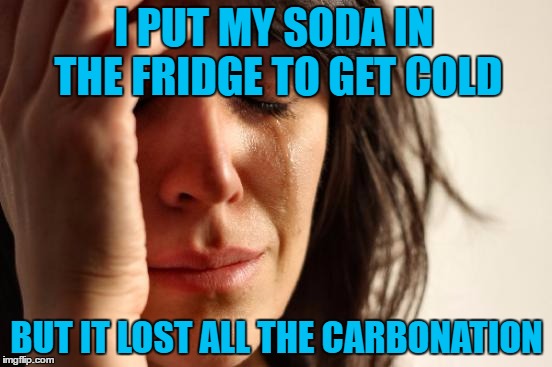 Soda Problems | I PUT MY SODA IN THE FRIDGE TO GET COLD; BUT IT LOST ALL THE CARBONATION | image tagged in memes,first world problems | made w/ Imgflip meme maker