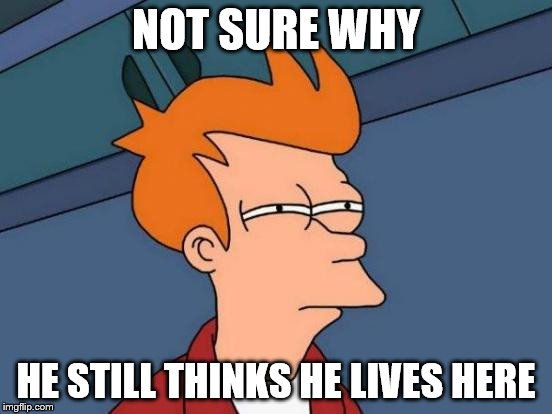 Futurama Fry Meme | NOT SURE WHY HE STILL THINKS HE LIVES HERE | image tagged in memes,futurama fry | made w/ Imgflip meme maker