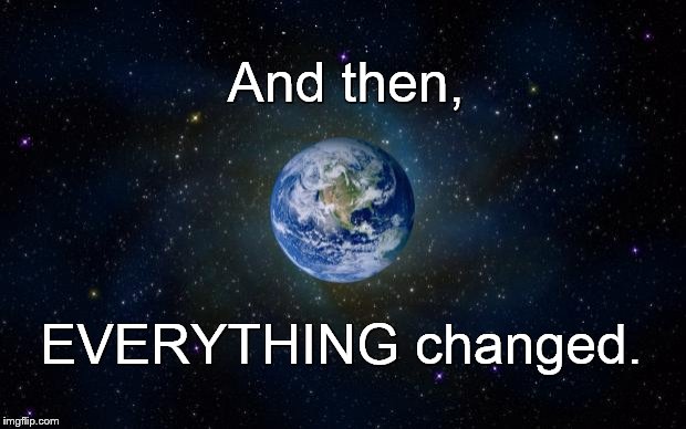 planet earth from space | And then, EVERYTHING changed. | image tagged in planet earth from space | made w/ Imgflip meme maker