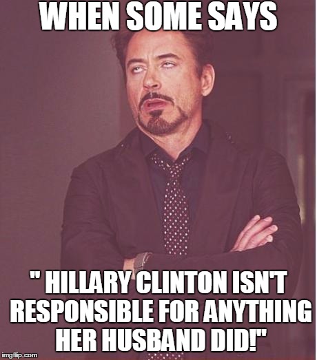 Face You Make Robert Downey Jr | WHEN SOME SAYS; " HILLARY CLINTON ISN'T RESPONSIBLE FOR ANYTHING HER HUSBAND DID!" | image tagged in memes,face you make robert downey jr | made w/ Imgflip meme maker