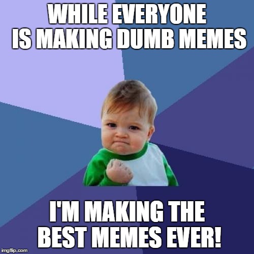 Success Kid | WHILE EVERYONE IS MAKING DUMB MEMES; I'M MAKING THE BEST MEMES EVER! | image tagged in memes,success kid | made w/ Imgflip meme maker