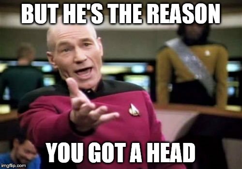 Picard Wtf Meme | BUT HE'S THE REASON YOU GOT A HEAD | image tagged in memes,picard wtf | made w/ Imgflip meme maker