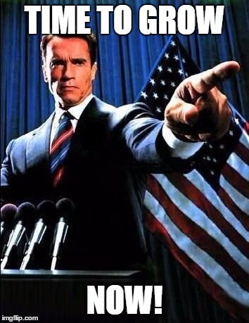 Arnold Schwarzenegger | TIME TO GROW; NOW! | image tagged in arnold schwarzenegger | made w/ Imgflip meme maker