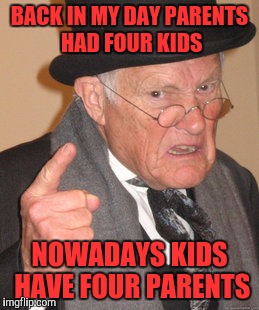 Back In My Day | BACK IN MY DAY PARENTS HAD FOUR KIDS; NOWADAYS KIDS HAVE FOUR PARENTS | image tagged in memes,back in my day | made w/ Imgflip meme maker