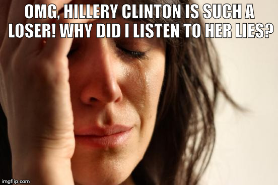 First World Problems | OMG, HILLERY CLINTON IS SUCH A LOSER! WHY DID I LISTEN TO HER LIES? | image tagged in memes,first world problems | made w/ Imgflip meme maker
