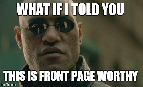 Matrix Morpheus Meme | WHAT IF I TOLD YOU THIS IS FRONT PAGE WORTHY | image tagged in memes,matrix morpheus | made w/ Imgflip meme maker