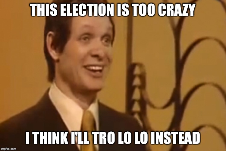 Serenity now! | THIS ELECTION IS TOO CRAZY; I THINK I'LL TRO LO LO INSTEAD | image tagged in trololo,election 2016 | made w/ Imgflip meme maker