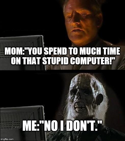 I'll Just Wait Here | MOM:"YOU SPEND TO MUCH TIME ON THAT STUPID COMPUTER!"; ME:"NO I DON'T." | image tagged in memes,ill just wait here | made w/ Imgflip meme maker