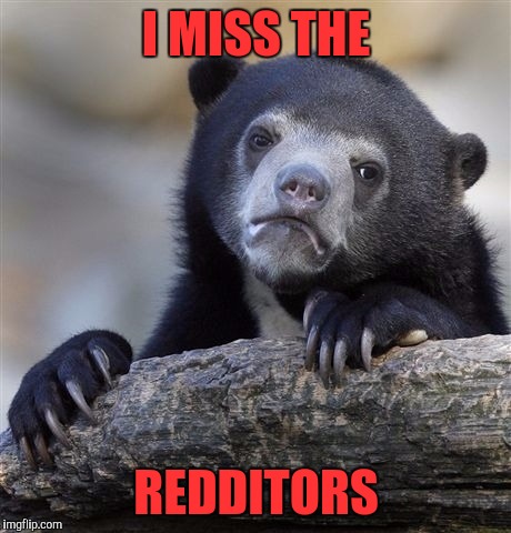 Another dumb damn meme submission. FYI, not true, just dumb | I MISS THE; REDDITORS | image tagged in memes,confession bear,dumb meme weekend,sewmyeyesshut,down with reddit | made w/ Imgflip meme maker