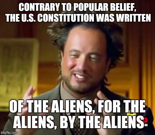 Ancient Aliens Meme | CONTRARY TO POPULAR BELIEF, THE U.S. CONSTITUTION WAS WRITTEN; OF THE ALIENS, FOR THE ALIENS, BY THE ALIENS | image tagged in memes,ancient aliens | made w/ Imgflip meme maker