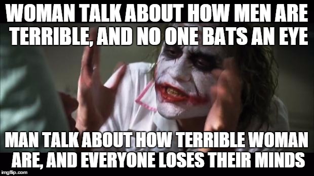 And everybody loses their minds | WOMAN TALK ABOUT HOW MEN ARE TERRIBLE, AND NO ONE BATS AN EYE; MAN TALK ABOUT HOW TERRIBLE WOMAN ARE, AND EVERYONE LOSES THEIR MINDS | image tagged in memes,and everybody loses their minds | made w/ Imgflip meme maker