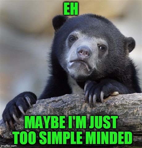 Confession Bear Meme | EH MAYBE I'M JUST TOO SIMPLE MINDED | image tagged in memes,confession bear | made w/ Imgflip meme maker