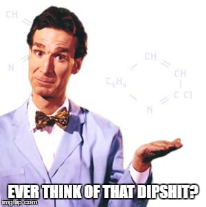 Ever think of that dipshit? | EVER THINK OF THAT DIPSHIT? | image tagged in bill nye,dipshit | made w/ Imgflip meme maker