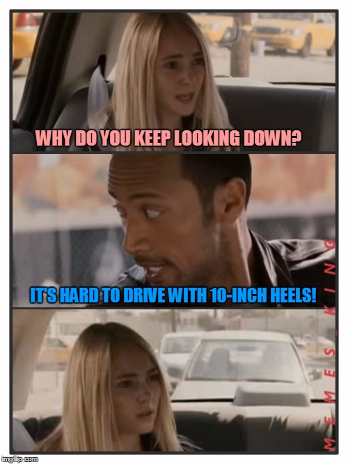Dumb Meme Weekend - Sara's Reaction | WHY DO YOU KEEP LOOKING DOWN? IT'S HARD TO DRIVE WITH 10-INCH HEELS! | image tagged in the rock driving - sara reaction,memes | made w/ Imgflip meme maker