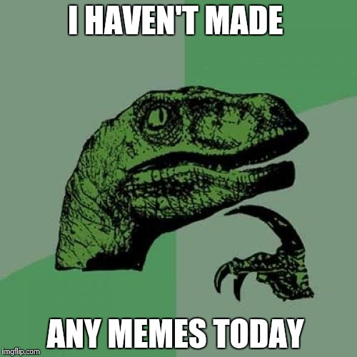 Philosoraptor | I HAVEN'T MADE; ANY MEMES TODAY | image tagged in memes,philosoraptor | made w/ Imgflip meme maker