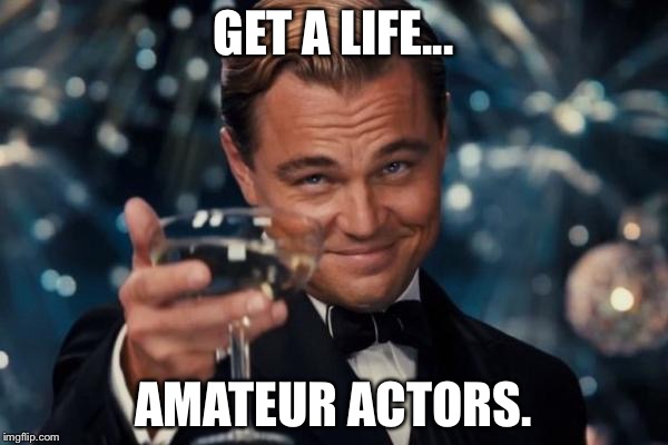 Leonardo Dicaprio Cheers Meme | GET A LIFE... AMATEUR ACTORS. | image tagged in memes,leonardo dicaprio cheers,funny,funny memes,actors,get a life | made w/ Imgflip meme maker