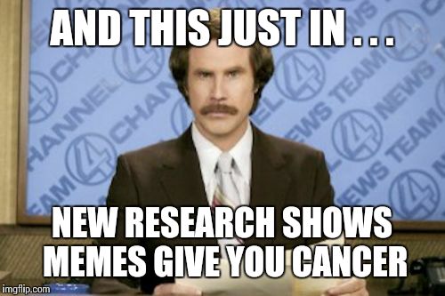 Ron Burgundy | AND THIS JUST IN . . . NEW RESEARCH SHOWS MEMES GIVE YOU CANCER | image tagged in memes,ron burgundy | made w/ Imgflip meme maker