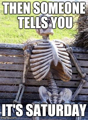 Waiting Skeleton Meme | THEN SOMEONE TELLS YOU IT'S SATURDAY | image tagged in memes,waiting skeleton | made w/ Imgflip meme maker