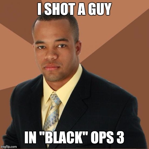 Successful Black Guy | I SHOT A GUY; IN "BLACK" OPS 3 | image tagged in successful black guy | made w/ Imgflip meme maker