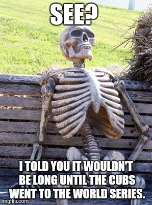 Today's a good day. Congrats Chicago. | SEE? I TOLD YOU IT WOULDN'T BE LONG UNTIL THE CUBS WENT TO THE WORLD SERIES. | image tagged in memes,waiting skeleton,chicago cubs,world series,1945,nlcs | made w/ Imgflip meme maker