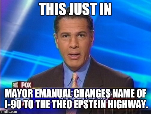 THIS JUST IN; MAYOR EMANUAL CHANGES NAME OF I-90 TO THE THEO EPSTEIN HIGHWAY. | image tagged in chicago cubs,cubs,world series | made w/ Imgflip meme maker