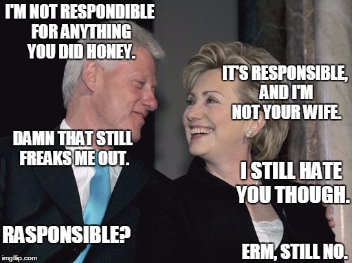 billary | I'M NOT RESPONDIBLE FOR ANYTHING YOU DID HONEY. IT'S RESPONSIBLE, AND I'M NOT YOUR WIFE. DAMN THAT STILL FREAKS ME OUT. I STILL HATE YOU THO | image tagged in billary | made w/ Imgflip meme maker