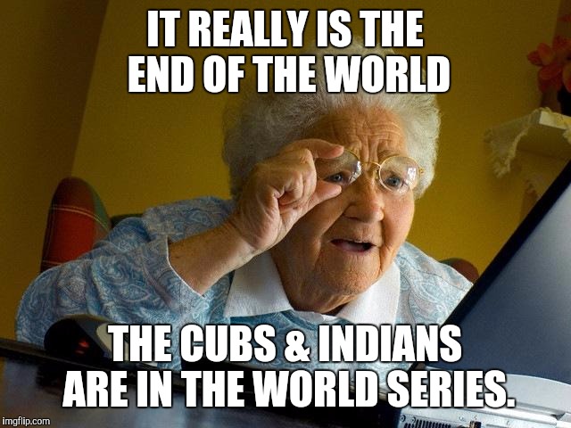 Grandma Finds The Internet | IT REALLY IS THE END OF THE WORLD; THE CUBS & INDIANS ARE IN THE WORLD SERIES. | image tagged in memes,grandma finds the internet | made w/ Imgflip meme maker