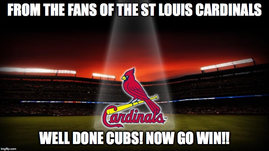 FROM THE FANS OF THE ST LOUIS CARDINALS; WELL DONE CUBS! NOW GO WIN!! | made w/ Imgflip meme maker