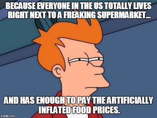 Futurama Fry Meme | BECAUSE EVERYONE IN THE US TOTALLY LIVES RIGHT NEXT TO A FREAKING SUPERMARKET... AND HAS ENOUGH TO PAY THE ARTIFICIALLY INFLATED FOOD PRICES | image tagged in memes,futurama fry | made w/ Imgflip meme maker