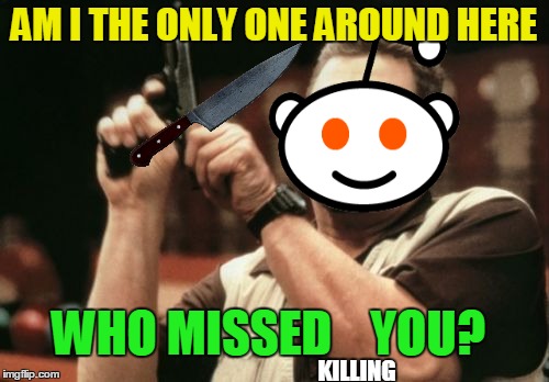 Am I The Only One Around Here Meme | AM I THE ONLY ONE AROUND HERE WHO MISSED    YOU? KILLING | image tagged in memes,am i the only one around here | made w/ Imgflip meme maker