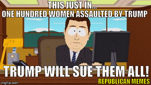 Trump Sues Them All | THIS JUST IN... ONE HUNDRED WOMEN ASSAULTED BY TRUMP; TRUMP WILL SUE THEM ALL! REPUBLICAN MEMES | image tagged in memes,aaaaand its gone,donald trump,trump 2016,republican | made w/ Imgflip meme maker