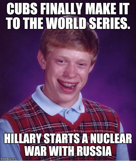 Bad Luck Brian Meme | CUBS FINALLY MAKE IT TO THE WORLD SERIES. HILLARY STARTS A NUCLEAR WAR WITH RUSSIA | image tagged in memes,bad luck brian | made w/ Imgflip meme maker