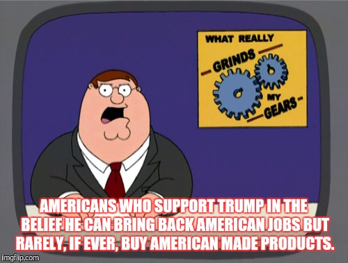Peter Griffin News Meme | AMERICANS WHO SUPPORT TRUMP IN THE BELIEF HE CAN BRING BACK AMERICAN JOBS BUT RARELY, IF EVER, BUY AMERICAN MADE PRODUCTS. | image tagged in memes,peter griffin news | made w/ Imgflip meme maker