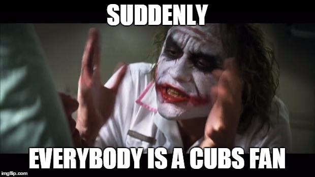 And everybody loses their minds | SUDDENLY; EVERYBODY IS A CUBS FAN | image tagged in memes,and everybody loses their minds | made w/ Imgflip meme maker