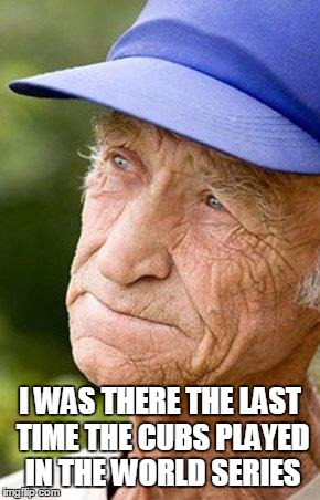 sad old man nostalga | I WAS THERE THE LAST TIME THE CUBS PLAYED IN THE WORLD SERIES | image tagged in sad old man nostalga | made w/ Imgflip meme maker