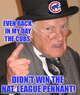 The first sign of the apocalypse! | EVEN BACK IN MY DAY THE CUBS; DIDN'T WIN THE NAT. LEAGUE PENNANT! | image tagged in memes,back in my day,chicago cubs,national league,pennant | made w/ Imgflip meme maker