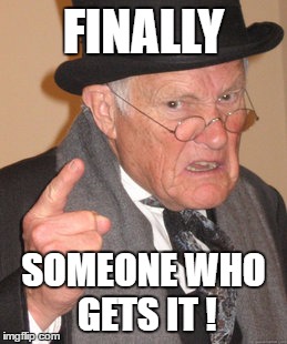 Back In My Day Meme | FINALLY SOMEONE WHO GETS IT ! | image tagged in memes,back in my day | made w/ Imgflip meme maker