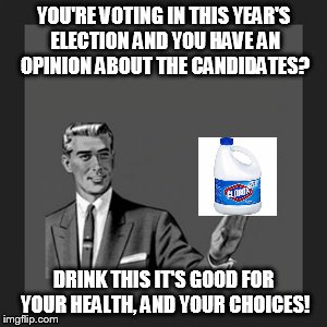Cause nobody likes a voter | YOU'RE VOTING IN THIS YEAR'S ELECTION AND YOU HAVE AN OPINION ABOUT THE CANDIDATES? DRINK THIS IT'S GOOD FOR YOUR HEALTH, AND YOUR CHOICES! | image tagged in kill yourself guy | made w/ Imgflip meme maker