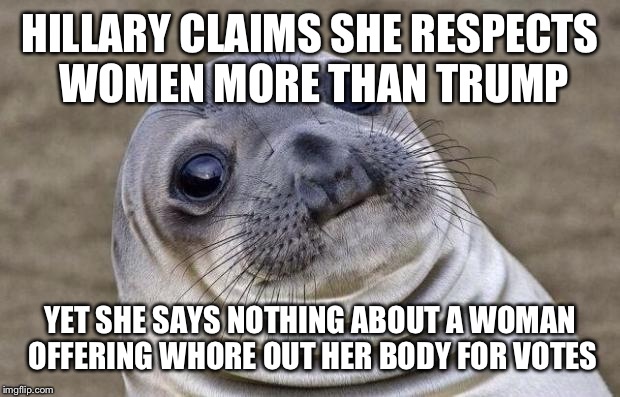 Awkward Moment Sealion Meme | HILLARY CLAIMS SHE RESPECTS WOMEN MORE THAN TRUMP YET SHE SAYS NOTHING ABOUT A WOMAN OFFERING W**RE OUT HER BODY FOR VOTES | image tagged in memes,awkward moment sealion | made w/ Imgflip meme maker