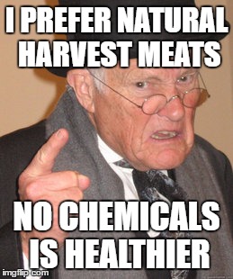 Back In My Day Meme | I PREFER NATURAL HARVEST MEATS NO CHEMICALS IS HEALTHIER | image tagged in memes,back in my day | made w/ Imgflip meme maker