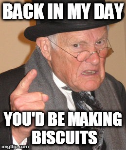 Back In My Day Meme | BACK IN MY DAY YOU'D BE MAKING BISCUITS | image tagged in memes,back in my day | made w/ Imgflip meme maker