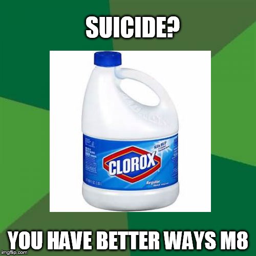 Drink up m8 | SUICIDE? YOU HAVE BETTER WAYS M8 | image tagged in clorox | made w/ Imgflip meme maker