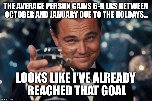Leonardo Dicaprio Cheers Meme | THE AVERAGE PERSON GAINS 6-9 LBS BETWEEN OCTOBER AND JANUARY DUE TO THE HOLDAYS... LOOKS LIKE I'VE ALREADY REACHED THAT GOAL | image tagged in memes,leonardo dicaprio cheers | made w/ Imgflip meme maker