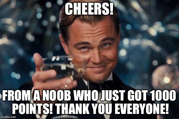 Leonardo Dicaprio Cheers Meme | CHEERS! FROM A NOOB WHO JUST GOT 1000 POINTS! THANK YOU EVERYONE! | image tagged in memes,leonardo dicaprio cheers | made w/ Imgflip meme maker