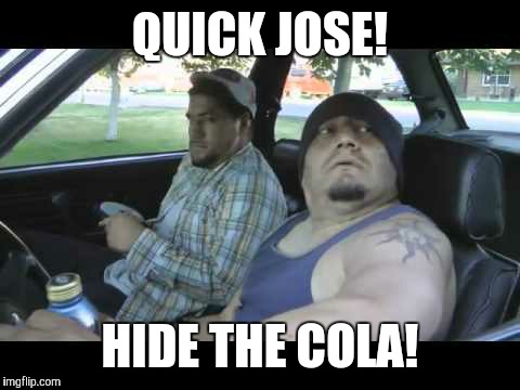 fuck mexicanos  | QUICK JOSE! HIDE THE COLA! | image tagged in fuck mexicanos | made w/ Imgflip meme maker