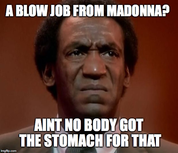 A BLOW JOB FROM MADONNA? AINT NO BODY GOT THE STOMACH FOR THAT | made w/ Imgflip meme maker