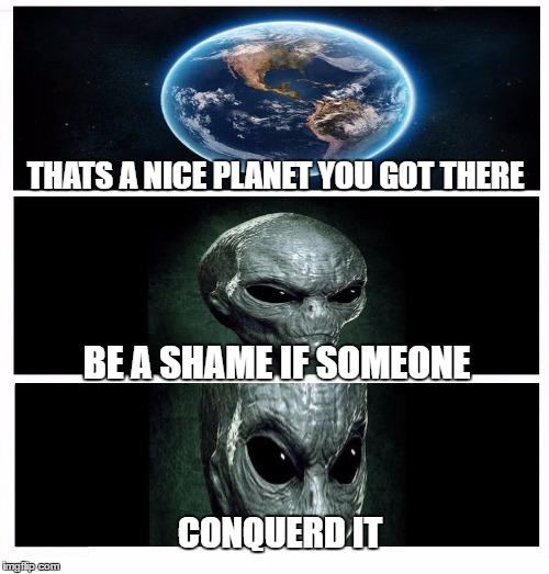 Thats a nice planet you have there | THATS A NICE PLANET YOU GOT THERE; BE A SHAME IF SOMEONE; CONQUERD IT | image tagged in thats a nice planet you have there | made w/ Imgflip meme maker