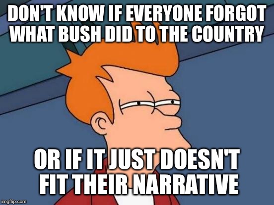 Futurama Fry Meme | DON'T KNOW IF EVERYONE FORGOT WHAT BUSH DID TO THE COUNTRY OR IF IT JUST DOESN'T FIT THEIR NARRATIVE | image tagged in memes,futurama fry | made w/ Imgflip meme maker